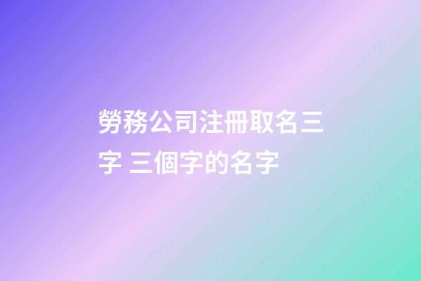 勞務公司注冊取名三字 三個字的名字-第1張-公司起名-玄機派